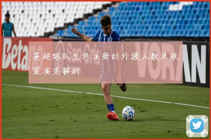 英超球队允许注册的外援人数及政策演变解析