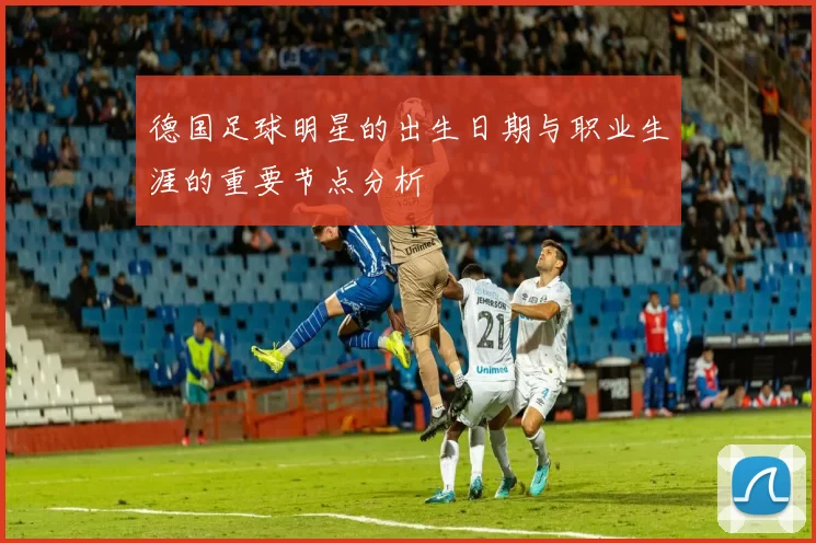 德国足球明星的出生日期与职业生涯的重要节点分析