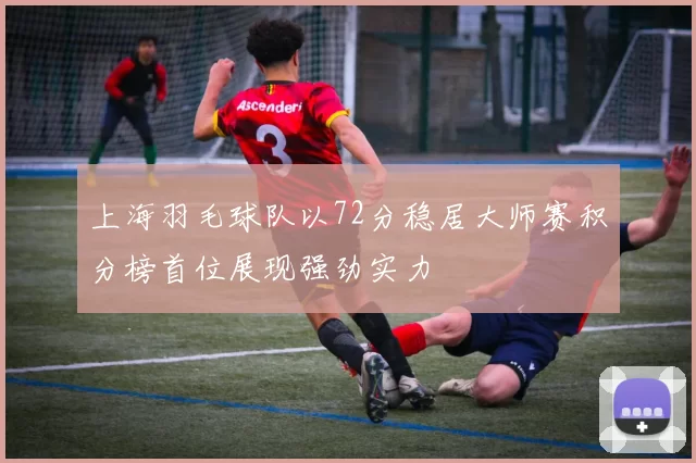 上海羽毛球队以72分稳居大师赛积分榜首位展现强劲实力