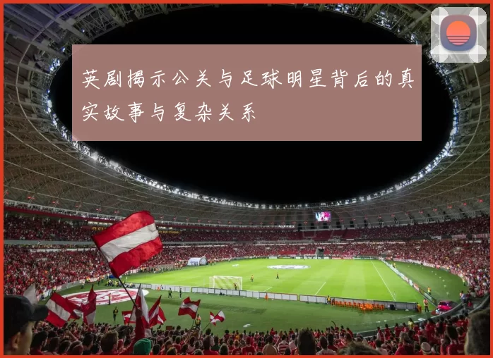 英剧揭示公关与足球明星背后的真实故事与复杂关系