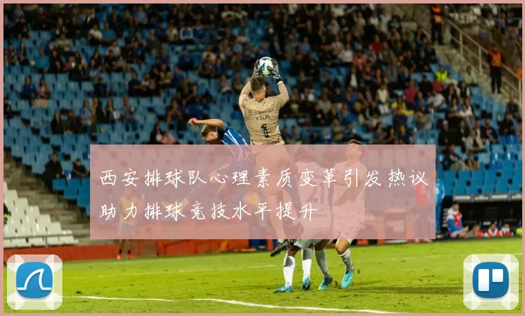 西安排球队心理素质变革引发热议助力排球竞技水平提升