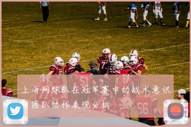 上海网球队在冠军赛中的战术意识与团队协作表现分析
