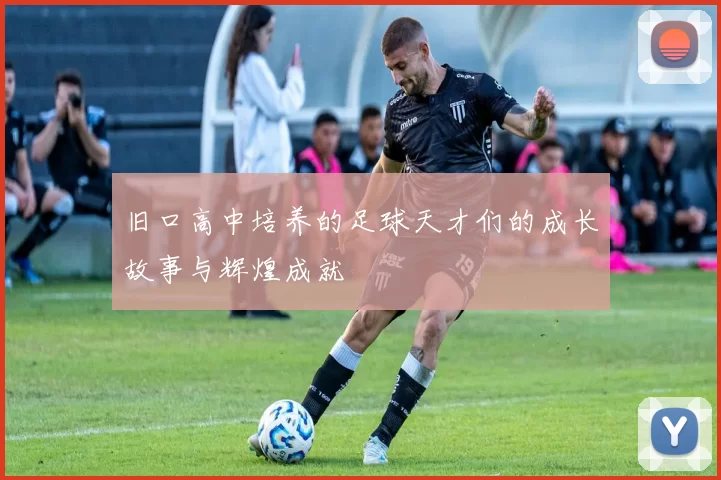 旧口高中培养的足球天才们的成长故事与辉煌成就