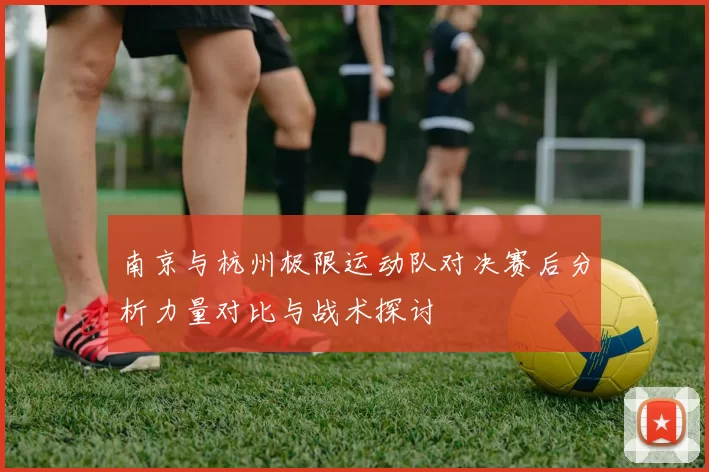 南京与杭州极限运动队对决赛后分析力量对比与战术探讨