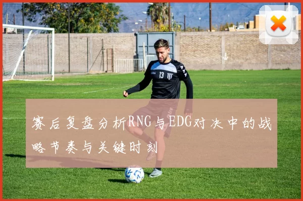 赛后复盘分析RNG与EDG对决中的战略节奏与关键时刻