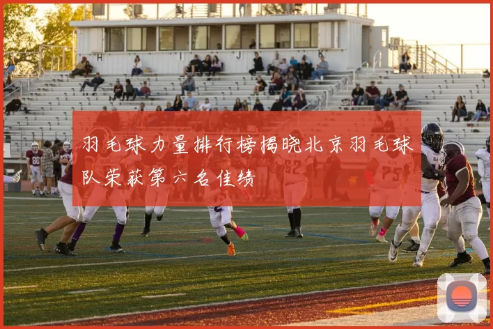 羽毛球力量排行榜揭晓北京羽毛球队荣获第六名佳绩