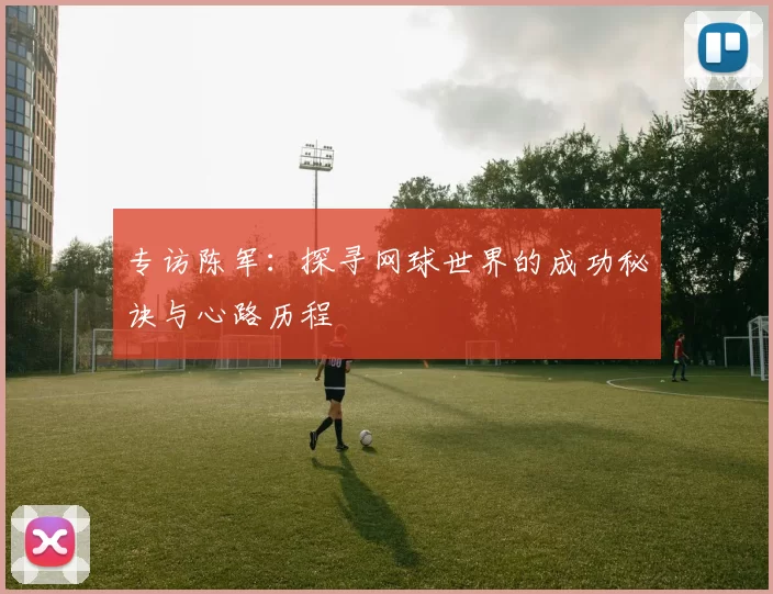 专访陈军：探寻网球世界的成功秘诀与心路历程