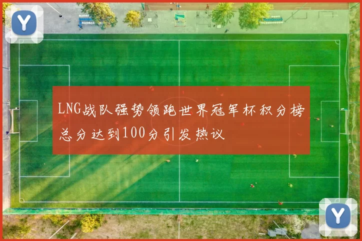 LNG战队强势领跑世界冠军杯积分榜总分达到100分引发热议