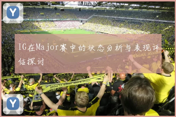 IG在Major赛中的状态分析与表现评估探讨