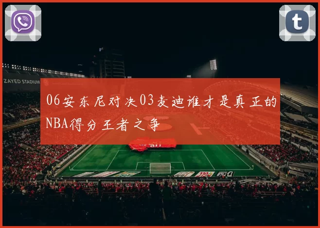06安东尼对决03麦迪谁才是真正的NBA得分王者之争