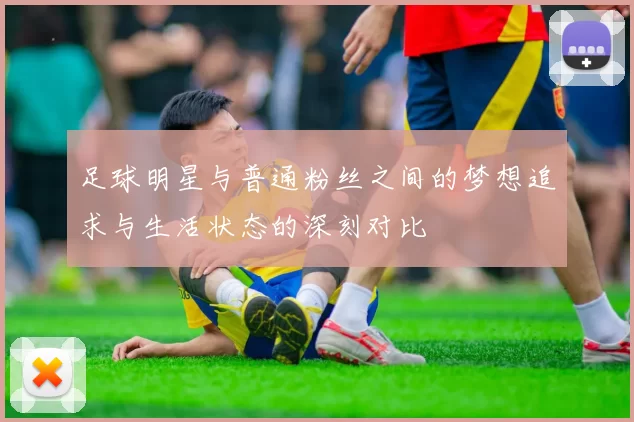 足球明星与普通粉丝之间的梦想追求与生活状态的深刻对比