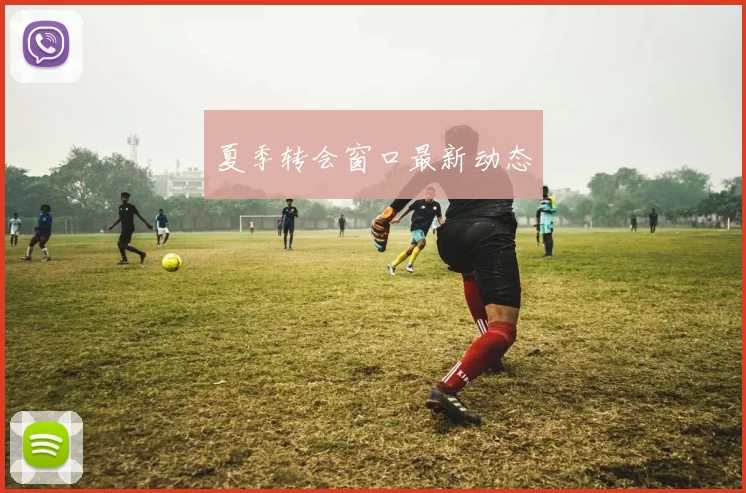 夏季转会窗口最新动态