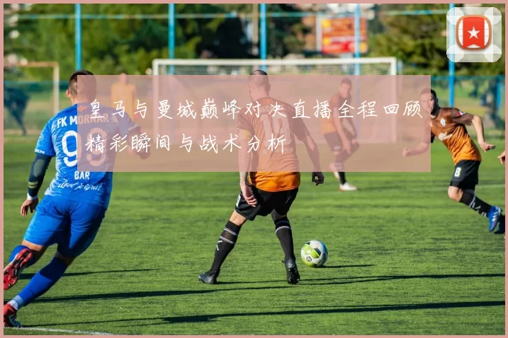 皇马与曼城巅峰对决直播全程回顾精彩瞬间与战术分析