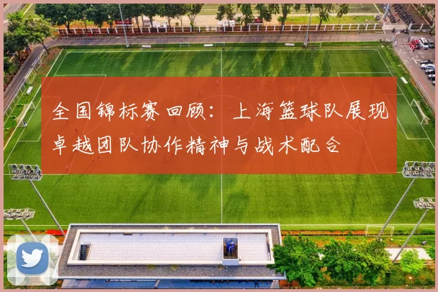 全国锦标赛回顾：上海篮球队展现卓越团队协作精神与战术配合