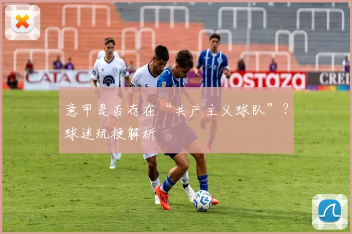 意甲是否存在“共产主义球队”？球迷玩梗解析