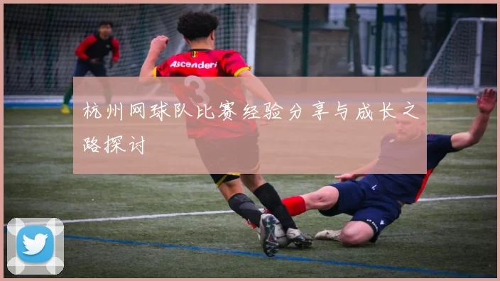杭州网球队比赛经验分享与成长之路探讨