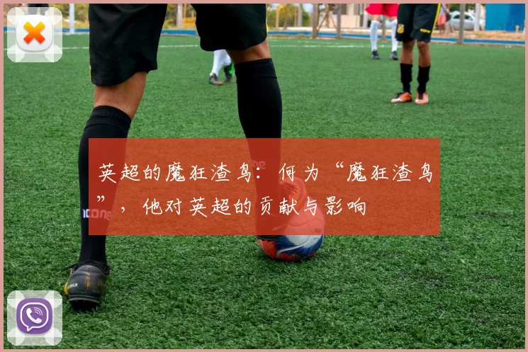 英超的魔狂渣鸟：何为“魔狂渣鸟”，他对英超的贡献与影响