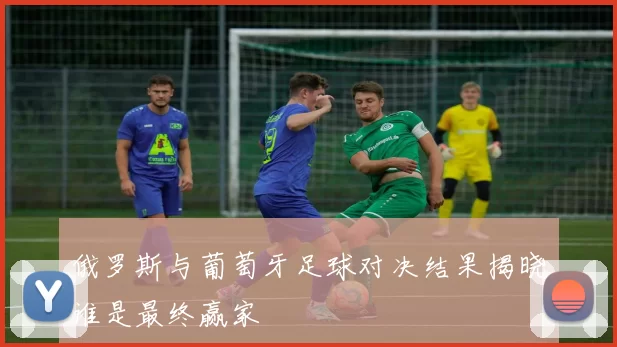 俄罗斯与葡萄牙足球对决结果揭晓谁是最终赢家