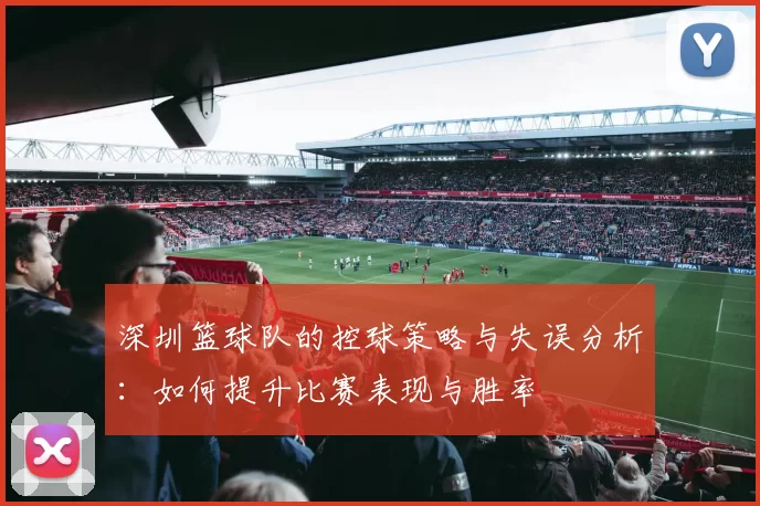 深圳篮球队的控球策略与失误分析：如何提升比赛表现与胜率