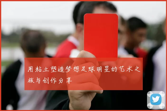 用粘土塑造梦想足球明星的艺术之旅与创作分享