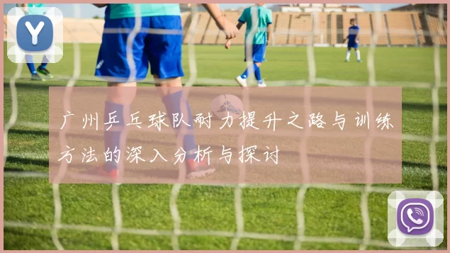广州乒乓球队耐力提升之路与训练方法的深入分析与探讨