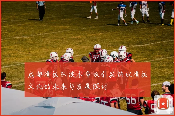 成都滑板队技术争议引发热议滑板文化的未来与发展探讨