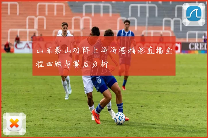 山东泰山对阵上海海港精彩直播全程回顾与赛后分析