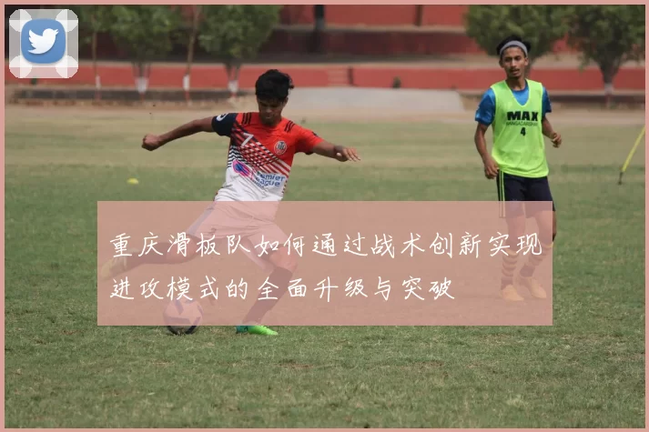 重庆滑板队如何通过战术创新实现进攻模式的全面升级与突破