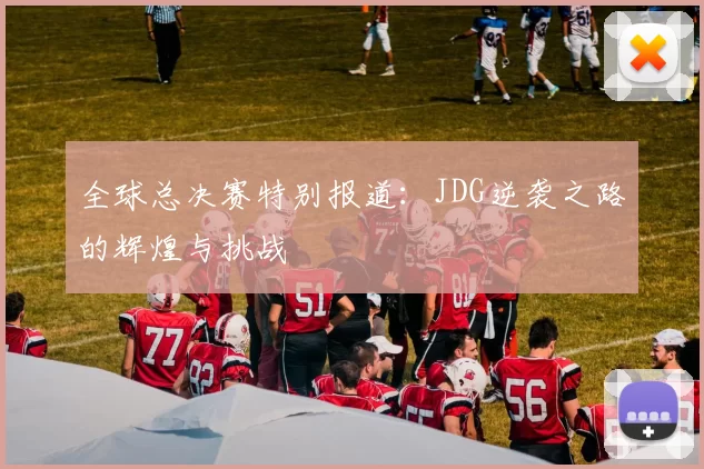 全球总决赛特别报道：JDG逆袭之路的辉煌与挑战