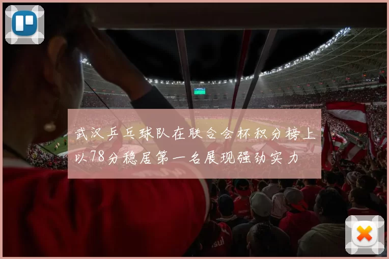 武汉乒乓球队在联合会杯积分榜上以78分稳居第一名展现强劲实力