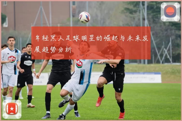 年轻黑人足球明星的崛起与未来发展趋势分析