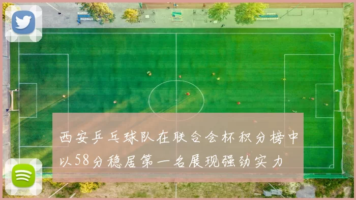 西安乒乓球队在联合会杯积分榜中以58分稳居第一名展现强劲实力