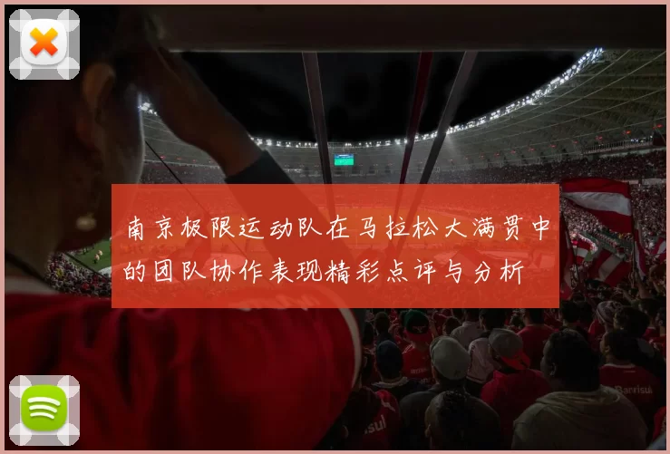 南京极限运动队在马拉松大满贯中的团队协作表现精彩点评与分析