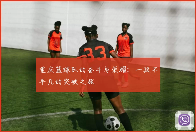重庆篮球队的奋斗与荣耀：一段不平凡的突破之旅