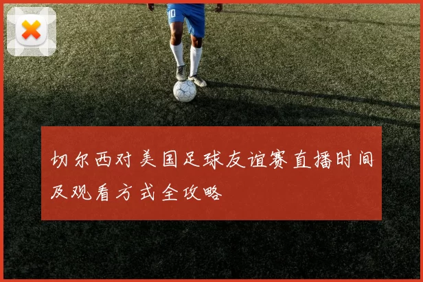 切尔西对美国足球友谊赛直播时间及观看方式全攻略
