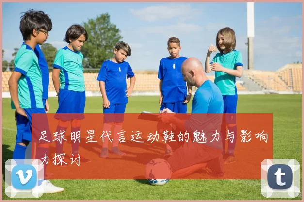 足球明星代言运动鞋的魅力与影响力探讨