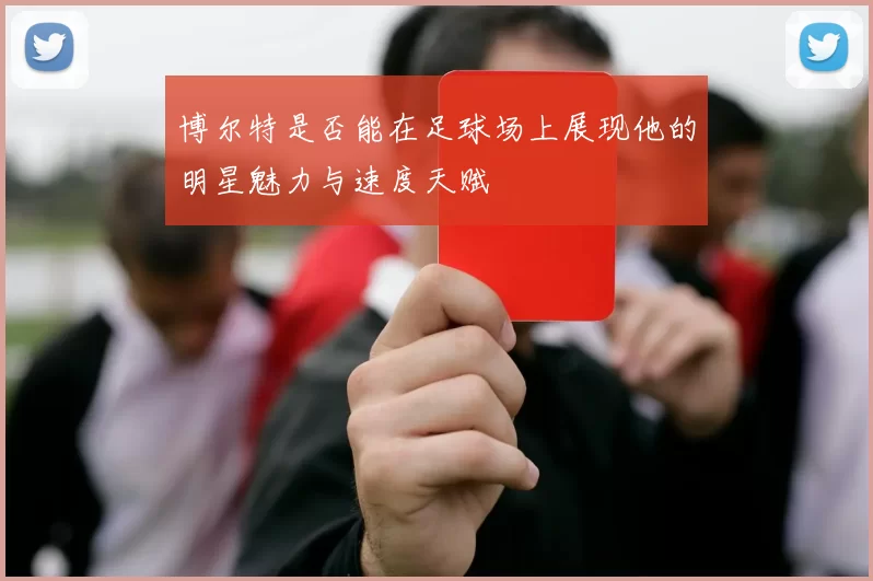 博尔特是否能在足球场上展现他的明星魅力与速度天赋