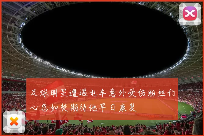 足球明星遭遇电车意外受伤粉丝们心急如焚期待他早日康复