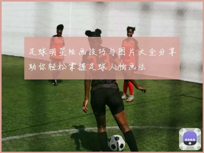 足球明星绘画技巧与图片大全分享助你轻松掌握足球人物画法