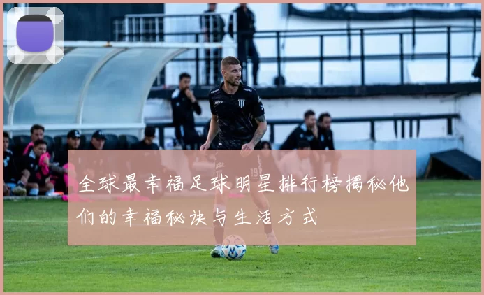 全球最幸福足球明星排行榜揭秘他们的幸福秘诀与生活方式