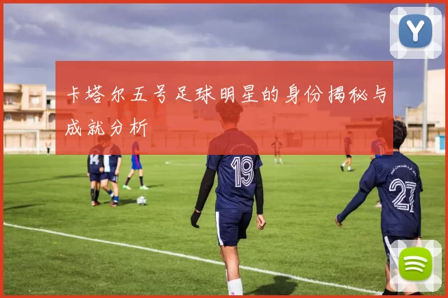 卡塔尔五号足球明星的身份揭秘与成就分析
