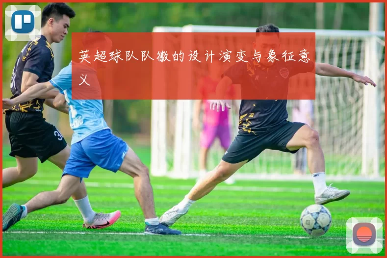 英超球队队徽的设计演变与象征意义