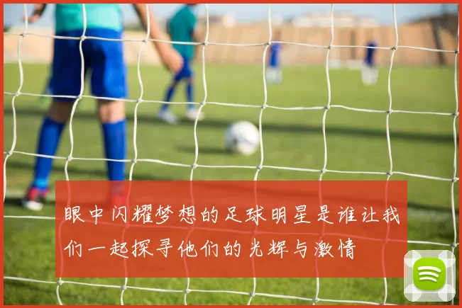眼中闪耀梦想的足球明星是谁让我们一起探寻他们的光辉与激情