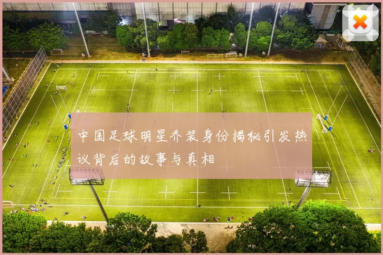 中国足球明星乔装身份揭秘引发热议背后的故事与真相