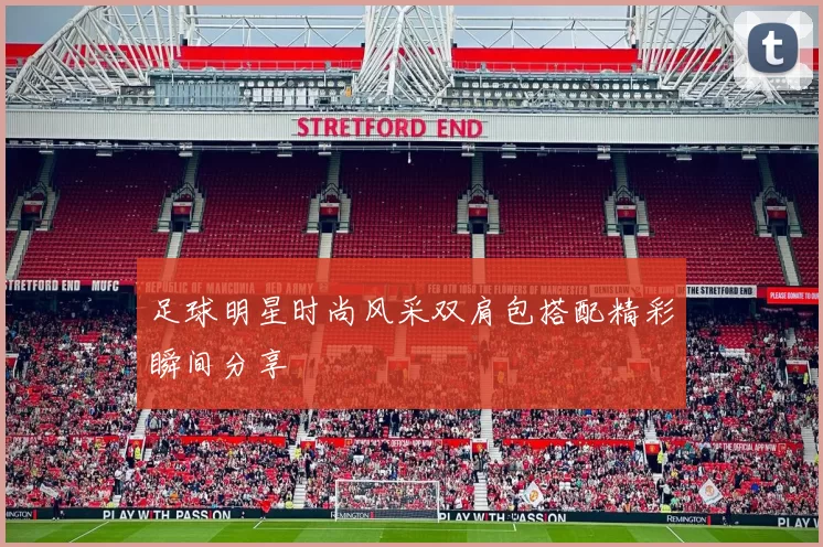 足球明星时尚风采双肩包搭配精彩瞬间分享