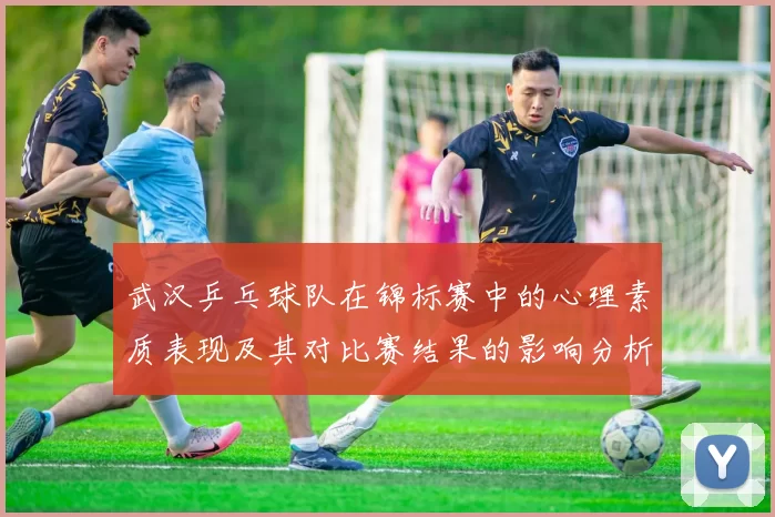 武汉乒乓球队在锦标赛中的心理素质表现及其对比赛结果的影响分析