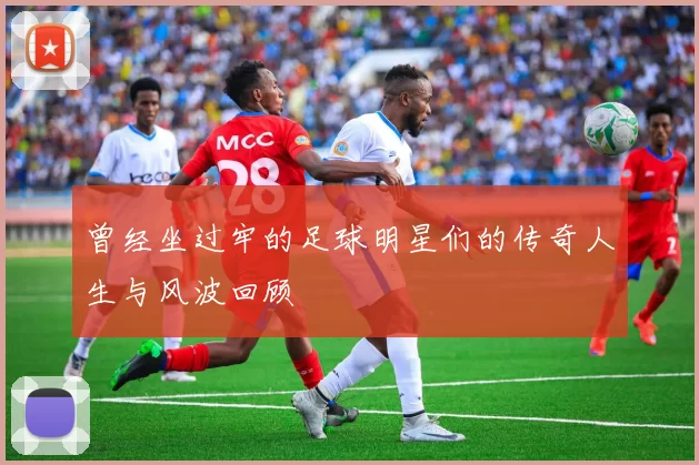 曾经坐过牢的足球明星们的传奇人生与风波回顾
