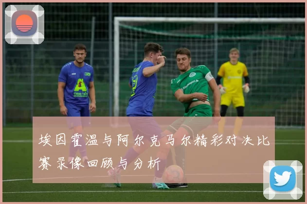 埃因霍温与阿尔克马尔精彩对决比赛录像回顾与分析