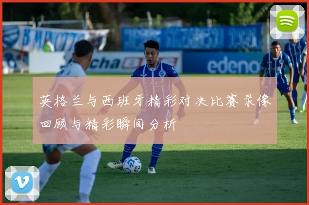 英格兰与西班牙精彩对决比赛录像回顾与精彩瞬间分析