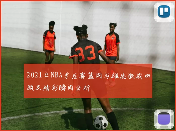 2021年NBA季后赛篮网与雄鹿激战回顾及精彩瞬间分析